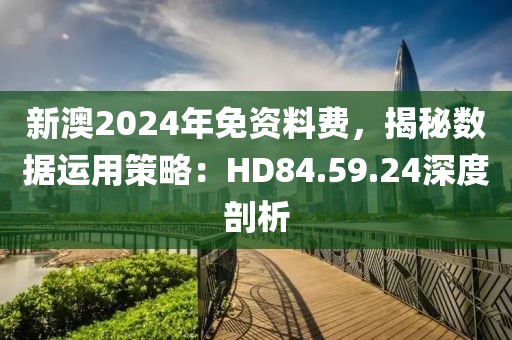 新澳2024年免资料费，揭秘数据运用策略：HD84.59.24深度剖析
