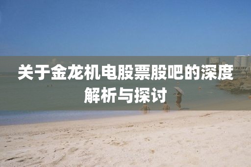 关于金龙机电股票股吧的深度解析与探讨