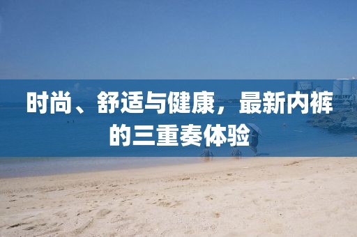时尚、舒适与健康，最新内裤的三重奏体验