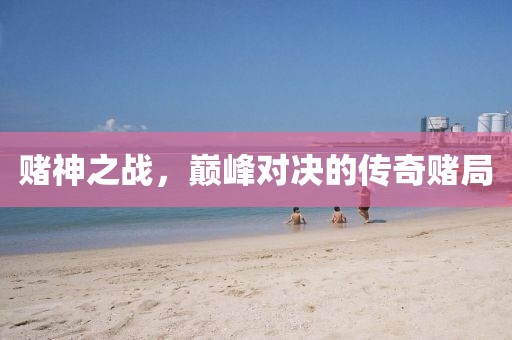 赌神之战，巅峰对决的传奇赌局