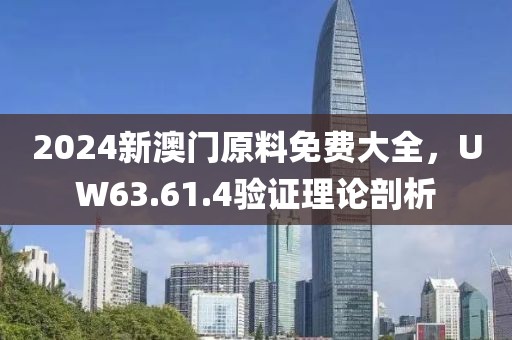 2024新澳门原料免费大全，UW63.61.4验证理论剖析