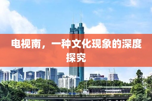 电视南，一种文化现象的深度探究