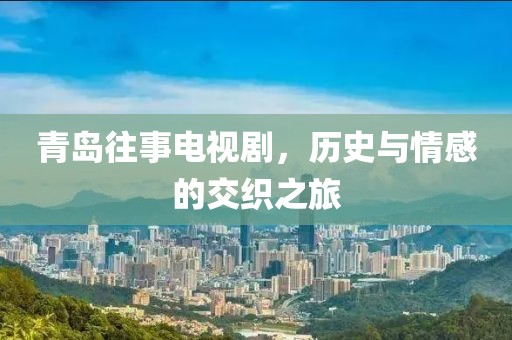 青岛往事电视剧，历史与情感的交织之旅