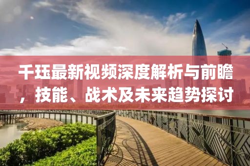 千珏最新视频深度解析与前瞻，技能、战术及未来趋势探讨