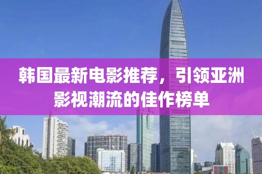 韩国最新电影推荐，引领亚洲影视潮流的佳作榜单