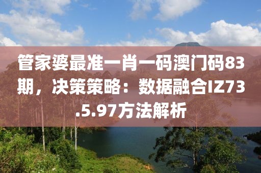 管家婆最准一肖一码澳门码83期，决策策略：数据融合IZ73.5.97方法解析