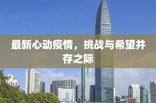 最新心动疫情，挑战与希望并存之际