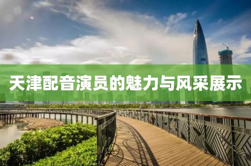 天津配音演员的魅力与风采展示