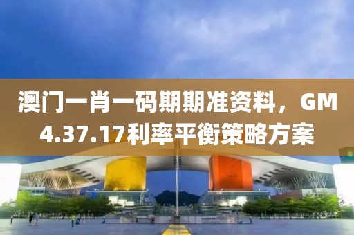 澳门一肖一码期期准资料，GM4.37.17利率平衡策略方案