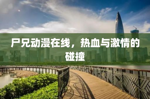 尸兄动漫在线，热血与激情的碰撞