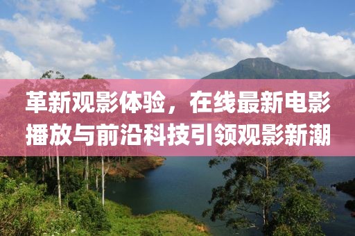革新观影体验，在线最新电影播放与前沿科技引领观影新潮