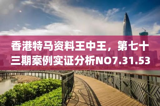 香港特马资料王中王，第七十三期案例实证分析NO7.31.53