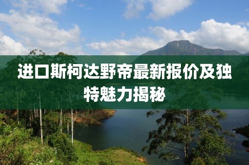 进口斯柯达野帝最新报价及独特魅力揭秘