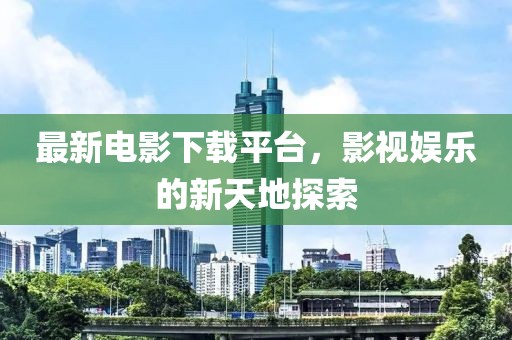 最新电影下载平台，影视娱乐的新天地探索