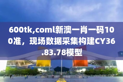 600tk,coml新澳一肖一码100准，现场数据采集构建CY36.83.78模型