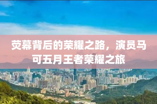 荧幕背后的荣耀之路，演员马可五月王者荣耀之旅