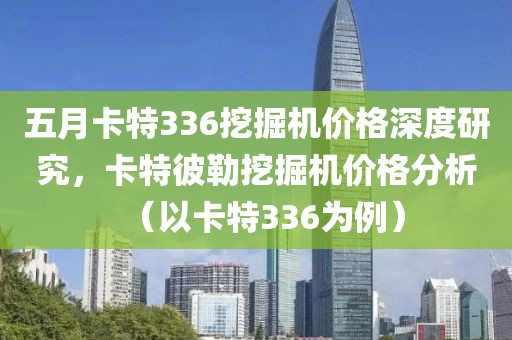 五月卡特336挖掘机价格深度研究，卡特彼勒挖掘机价格分析（以卡特336为例）