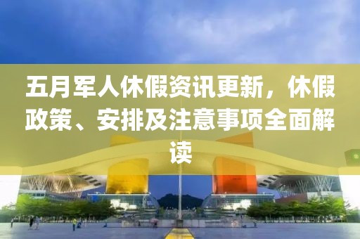 五月军人休假资讯更新，休假政策、安排及注意事项全面解读
