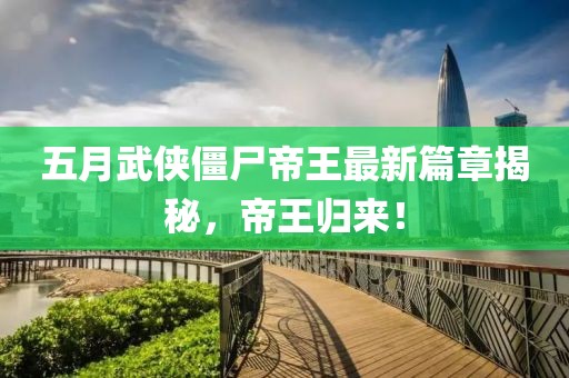 五月武侠僵尸帝王最新篇章揭秘，帝王归来！