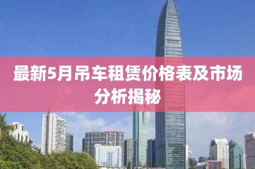 最新5月吊车租赁价格表及市场分析揭秘