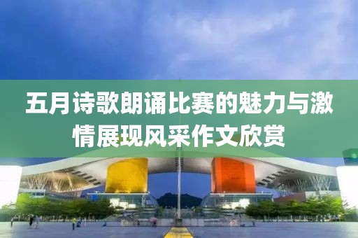 五月诗歌朗诵比赛的魅力与激情展现风采作文欣赏