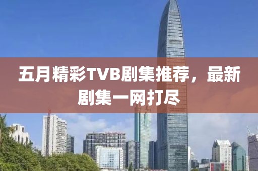五月精彩TVB剧集推荐，最新剧集一网打尽