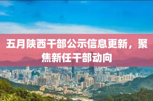 五月陕西干部公示信息更新，聚焦新任干部动向