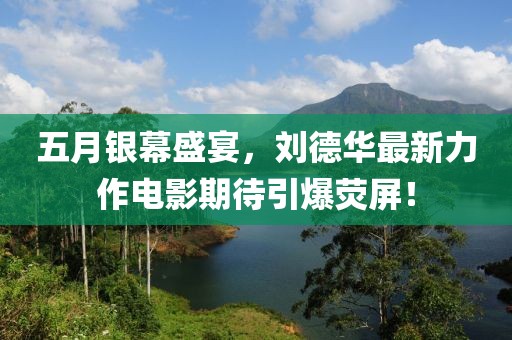 五月银幕盛宴，刘德华最新力作电影期待引爆荧屏！