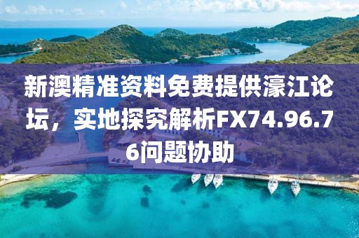 新澳精准资料免费提供濠江论坛，实地探究解析FX74.96.76问题协助