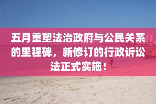 五月重塑法治政府与公民关系的里程碑，新修订的行政诉讼法正式实施！