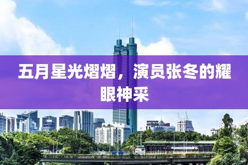 五月星光熠熠，演员张冬的耀眼神采