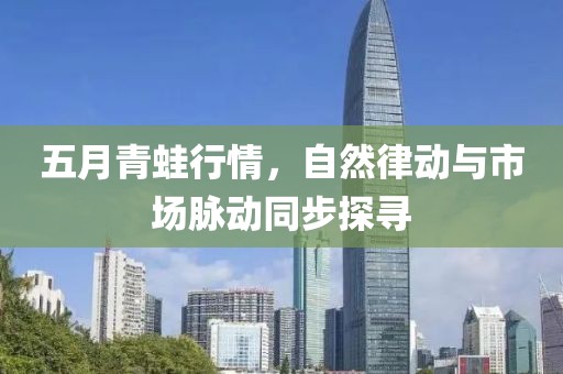 五月青蛙行情，自然律动与市场脉动同步探寻