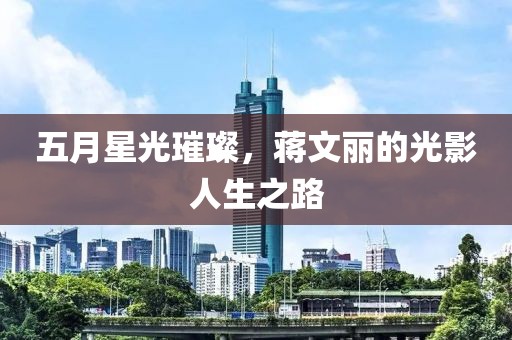 五月星光璀璨，蒋文丽的光影人生之路