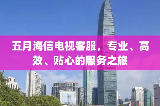 五月海信电视客服，专业、高效、贴心的服务之旅