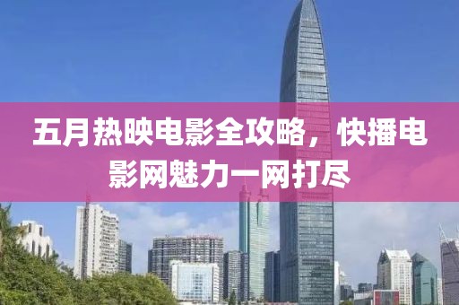 五月热映电影全攻略，快播电影网魅力一网打尽