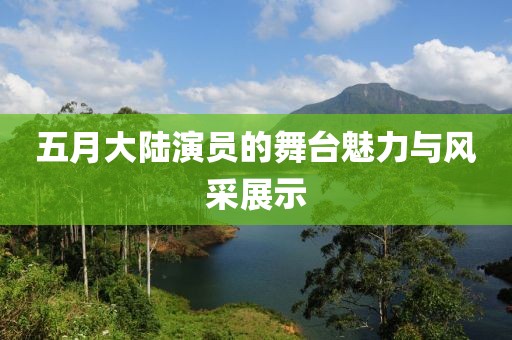 五月大陆演员的舞台魅力与风采展示