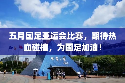 五月国足亚运会比赛，期待热血碰撞，为国足加油！
