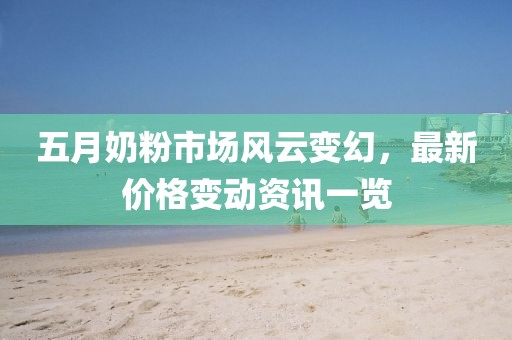 五月奶粉市场风云变幻，最新价格变动资讯一览