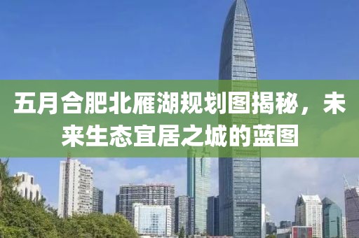 五月合肥北雁湖规划图揭秘，未来生态宜居之城的蓝图