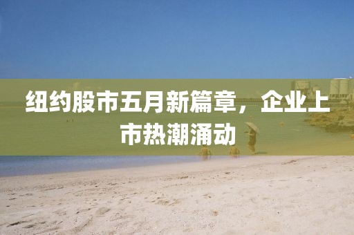 纽约股市五月新篇章，企业上市热潮涌动