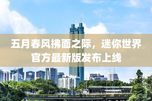 五月春风拂面之际，迷你世界官方最新版发布上线