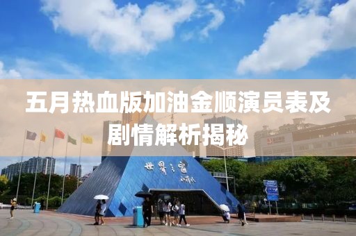 五月热血版加油金顺演员表及剧情解析揭秘