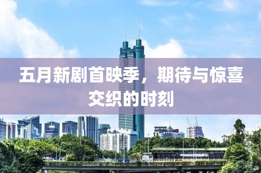 五月新剧首映季，期待与惊喜交织的时刻