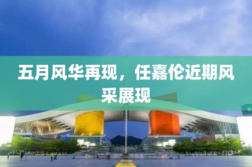 五月风华再现，任嘉伦近期风采展现