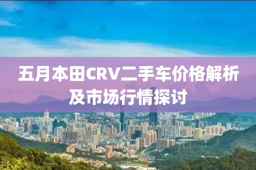 五月本田CRV二手车价格解析及市场行情探讨