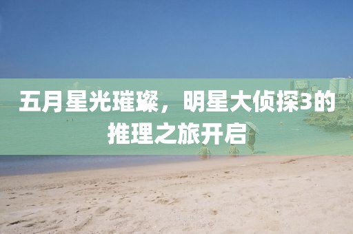 五月星光璀璨，明星大侦探3的推理之旅开启