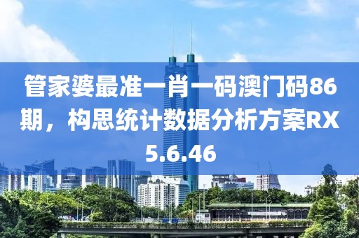 管家婆最准一肖一码澳门码86期，构思统计数据分析方案RX5.6.46