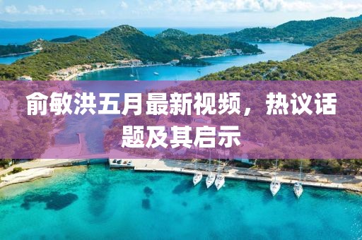 俞敏洪五月最新视频，热议话题及其启示