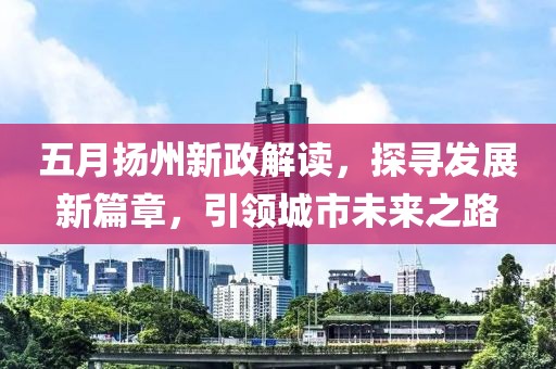 五月扬州新政解读，探寻发展新篇章，引领城市未来之路
