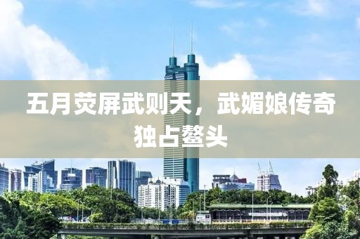 五月荧屏武则天，武媚娘传奇独占鳌头